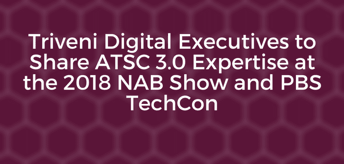 Triveni Digital Executives to Share ATSC 3.0 Expertise at the 2018 NAB Show and PBS TechCon